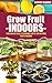 Grow Fruit Indoors: A Beginners Guide to Growing Exotic and Natural Fruits Indoors (Grow Fruit Indoors - Container Gardening - The Complete Beginners Guide ... Growing Luscious and Healthy Fruit Indoors)