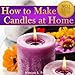 How to Make Candles at Home: The Simple Candle Making Guide for Beginners! Discover How to Easily Make Gorgeous Looking & Beautifully Scented Homemade Candles from Scratch!