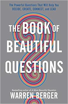 The Book of Beautiful Questions: The Powerful Questions That Will Help You Decide, Create, Connect, and Lead, by Warren Berger