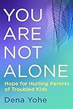 You Are Not Alone: Hope for Hurting Parents of Troubled Kids by Dena Yohe