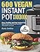 600 Vegan Instant Pot Cookbook: Easy, Healthy and Fast Instant Pot Vegan Recipes with 21 Day Meal Plan That Anyone Can Cook (21 Day Meal Plan Included) by 