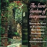 The Secret Gardens of Georgetown: Behind the Walls of Washington's Most Historic Neighborhood by 