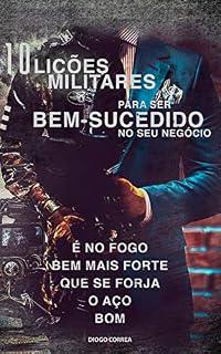 Livro 10 lições militares para ser bem-sucedido no seu negócio: Seja um soldado inabalável, imbatível e imperável.