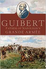 Amazon Com Guibert Father Of Napoleon S Grande Armee Volume 57 Campaigns And Commanders Series 9780806154435 Abel Dr Jonathan Books