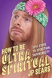 How to Be Ultra Spiritual: 12 1/2 Steps to Spiritual Superiority by JP Sears