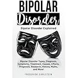 Bipolar Disorder: Bipolar Disorder Types, Diagnosis, Symptoms, Treatment, Causes, Effects, Prognosis, Research, History, Myths, and More! Bipolar Disorder Explained