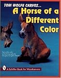 Tom Wolfe Carves--a Horse of a Different Color (Schiffer Book for Woodcarvers) by 