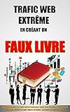 Image de Trafic Web Extrême En Créant Un Faux Livre: Comment Ecrire Un Livre Incontournable Sans Rien Rédiger Et Propulser Son Blog, Décupler Son Trafic In