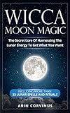 Wicca Moon Magic: The Secret Lore Of Harnessing The Lunar Energy To Get What You Want - Including More Than 33 Lunar Spells And Rituals by Arin Corvinus