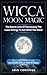 Wicca Moon Magic: The Secret Lore Of Harnessing The Lunar Energy To Get What You Want - Including More Than 33 Lunar Spells And Rituals by Arin Corvinus