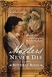 Mothers Never Die: What She Lost Didn't Compare to What She Found by Beverly Rose