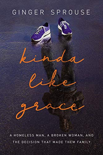 Kinda Like Grace: A Homeless Man, a Broken Woman, and the Decision That Made Them Family by Ginger Sprouse