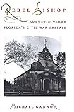 Front cover for the book Rebel bishop : Augustin Verot, Florida's Civil War prelate by Michael Gannon