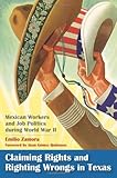 Claiming Rights and Righting Wrongs in Texas: Mexican Workers and Job Politics during World War II (Rio Grande/Río Bravo: Borderlands Culture and Traditions)