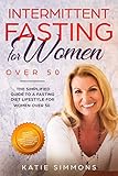 INTERMITTENT FASTING FOR WOMEN OVER 50:  The Simplified Guide to A Fasting Diet Lifestyle For Women Over 50 | Promote Longevity, Increase Energy & Support Your Hormones With A Gentler Approach