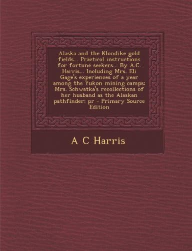 Alaska and the Klondike Gold Fields... Practical Instructions for Fortune Seekers... by A.C. Harris... Including Mrs. Eli Gage's Experiences of a Year Paperback – Import, 2 Oct 2013