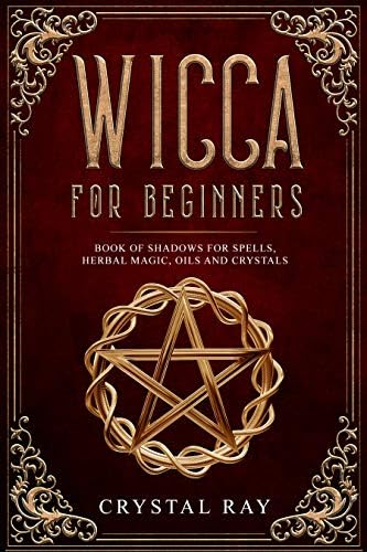 Wicca For Beginners: Book of Shadows for Spells, Herbal Magic, Oils and Crystals