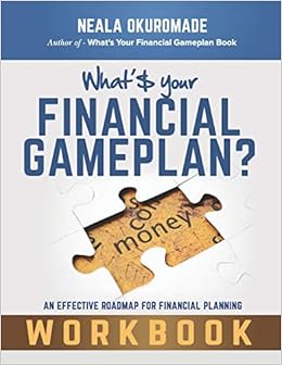 What's Your Financial Gameplan? - Workbook: Making money work for you, by Neala Okuromade What's Your Financial Gameplan? - Workbook: Making money work for you, by Neala Okuromade