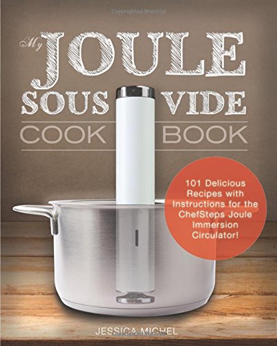 My Joule Sous Vide Cookbook: 101 Delicious Recipes With Illustrated Instructions For The ChefSteps Joule Immersion Circulator