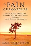 The Pain Chronicles: Cures, Myths, Mysteries, Prayers, Diaries, Brain Scans, Healing, and the Scienc by Melanie Thernstrom