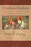 Childhood Indians: Television, Film and Sustaining the White (Sub)Conscience, Raul S. Chavez, 1453698612