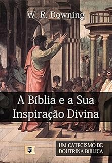 Livro A Bíblia e a Sua Inspiração Divina, por W. R. Downing: Excerto de Um Catecismo de Doutrina Bíblica, por William R. Downing • Parte II