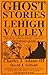 Ghost Stories of the Lehigh Valley by