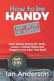 How to be Handy [hairy bottom not required]: Build Money Saving DIY Skills, Create a Unique Home and Properly Look After Your Stuff by Ian Anderson