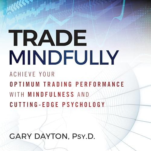 Trade Mindfully: Achieve Your Optimum Trading Performance with Mindfulness and Cutting-Edge Psychology