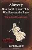 Slavery Was Not the Cause of the War Between the States: The Irrefutable Argument.
