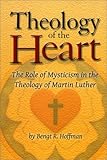 Theology of the Heart: The Role of Mysticism in the Theology of Martin Luther by