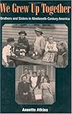 We Grew up Together : Brothers and Sisters in Nineteenth-Century America, Atkins, Annette, 0252026055