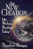 The New Creation: John Wesley's Theology Today by Theodore Runyon