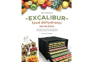 My Ultimate EXCALIBUR Food Dehydrator Recipe Book: 100 Delicious Every-Day Recipes Including Jerky, Tea & Potpourri!