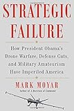 Strategic Failure: How President Obama’s Drone Warfare, Defense Cuts, and Military Amateurism Have Imperiled America