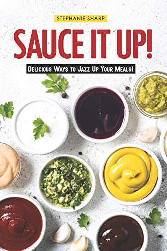 Sauce It Up!: Delicious Ways to Jazz Up Your Meals!