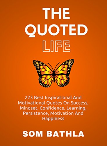 The Quoted Life: 223 Best Inspirational and Motivational Quotes on Success, Mindset, Confidence, Learning, Persistence, Motivation and Happiness