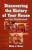 Discovering the History of Your House and Your Neighborhood by Betsy J Green