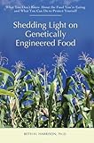 Shedding Light on Genetically Engineered Food: What You Don’t Know About the Food You’re Eating by Beth Harrison