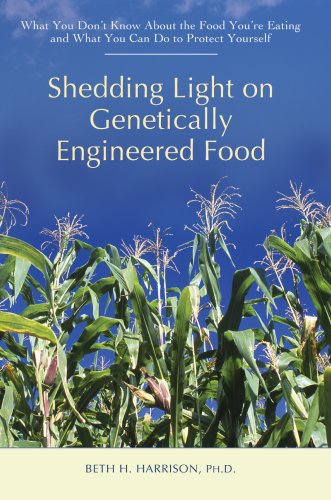 Shedding Light on Genetically Engineered Food: What You Don’t Know About the Food You’re Eating by Beth Harrison