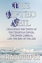 The Lifted Veil: Unlocking the Truth of the Christian Savior, the Jewish Messiah, and the End of the Age The Lifted Veil: Unlocking the Truth of the Christian Savior, the Jewish Messiah, and the End of the Age