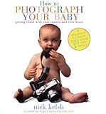 How to Photograph Your Baby: Getting Closer with Your Camera and Your Heart by 