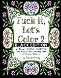 Fuck It, Let's Color 2 Black Edition: A Bigger, Beter, More Bad Ass Adult Coloring Book of Curse Words by Sarah Ganly