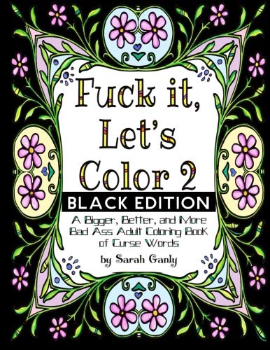 Fuck It, Let's Color 2 Black Edition: A Bigger, Beter, More Bad Ass Adult Coloring Book of Curse Words by Sarah Ganly