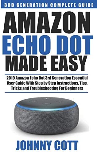Amazon Echo Dot Made Easy: 2019 Amazon Echo Dot 3rd Generation Essential User Guide with Step by Step Instructions, Tips, Tricks and Troubleshooting for Beginners (Amazon Echo User Guide)