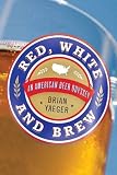 Red, White, and Brew: An American Beer Odyssey by Brian Yaeger