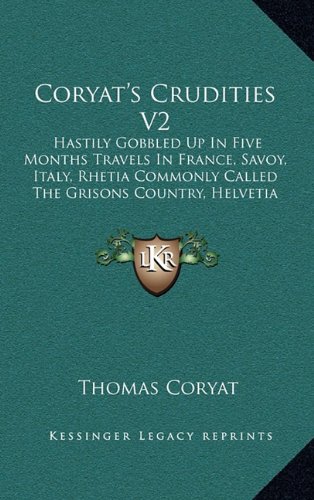 Coryat's Crudities V2: Hastily Gobbled Up In Five Months Travels In France, Savoy, Italy, Rhetia Commonly Called The Grisons Country, Helvetia Alias Switzerland (1905) by Thomas Coryat
