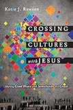 Crossing Cultures with Jesus: Sharing Good News with Sensitivity and Grace by Katie J. Rawson