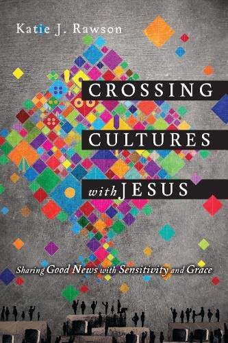 Crossing Cultures with Jesus: Sharing Good News with Sensitivity and Grace by Katie J. Rawson