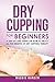 Dry Cupping for Beginners: A Step-By-Step Guide on How to Enjoy All the Benefits of Dry Cupping Therapy
